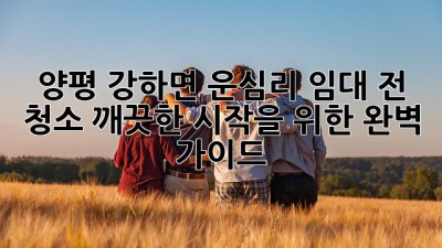 양평 강하면 운심리 임대 전 청소: 깨끗한 시작을 위한 완벽 가이드