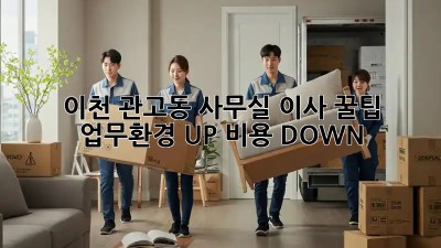 이천 관고동 사무실 이사 꿀팁🍯: 업무환경 UP! 비용 DOWN!
