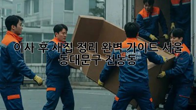 이사 후 새집 정리 완벽 가이드: 서울 동대문구 전농동
